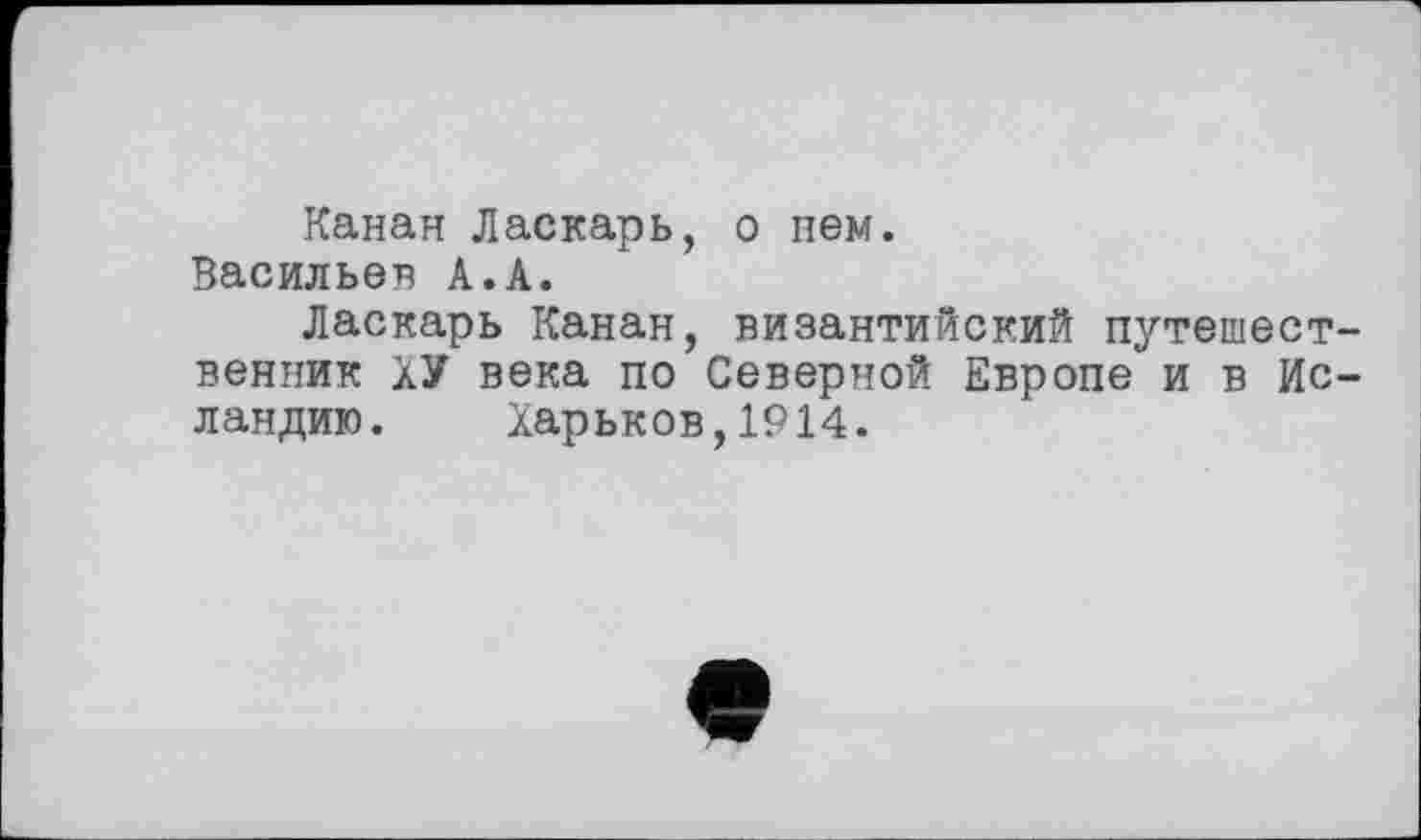 ﻿Канан Ласкарь, о нем.
Васильев А.А.
Ласкарь Канан, византийский путешественник ХУ века по Северной Европе и в Исландию. Харьков,1914.